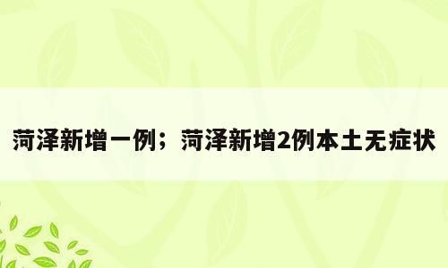 菏泽新增一例；菏泽新增2例本土无症状
