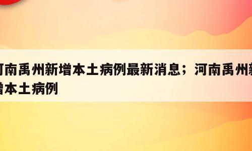河南禹州新增本土病例最新消息；河南禹州新增本土病例