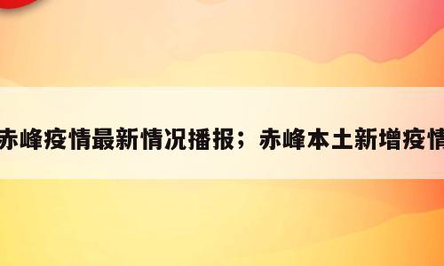 赤峰疫情最新情况播报；赤峰本土新增疫情