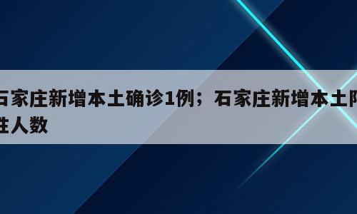 石家庄新增本土确诊1例；石家庄新增本土阳性人数