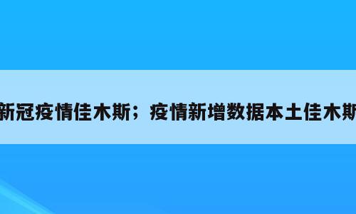 新冠疫情佳木斯；疫情新增数据本土佳木斯