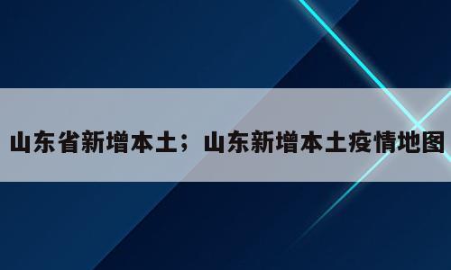 山东省新增本土；山东新增本土疫情地图
