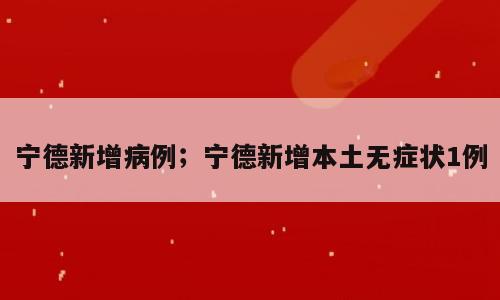 宁德新增病例；宁德新增本土无症状1例