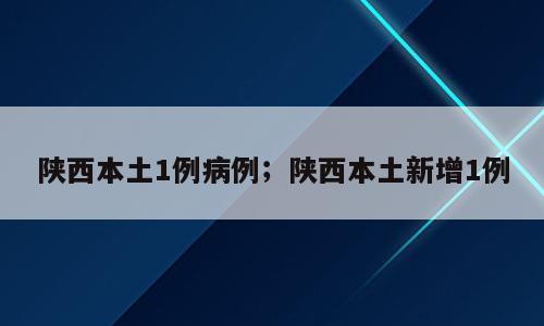 陕西本土1例病例；陕西本土新增1例