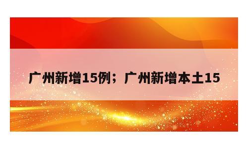 广州新增15例；广州新增本土15
