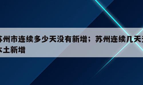 苏州市连续多少天没有新增；苏州连续几天无本土新增