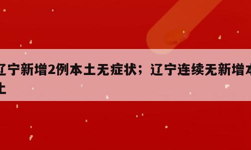 辽宁新增2例本土无症状；辽宁连续无新增本土