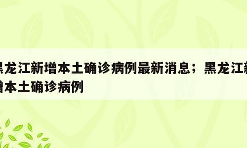 黑龙江新增本土确诊病例最新消息；黑龙江新增本土确诊病例