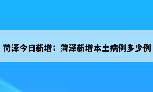 菏泽今日新增；菏泽新增本土病例多少例