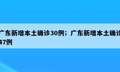 广东新增本土确诊30例；广东新增本土确诊47例