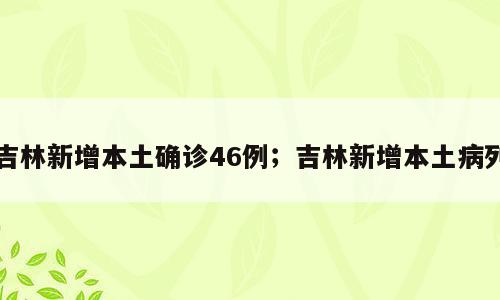 吉林新增本土确诊46例；吉林新增本土病列