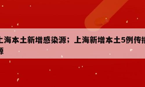 上海本土新增感染源；上海新增本土5例传播源