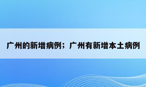 广州的新增病例；广州有新增本土病例