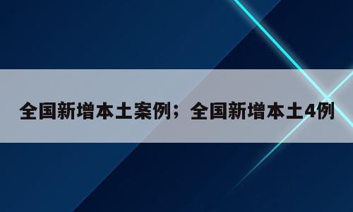 全国新增本土案例；全国新增本土4例