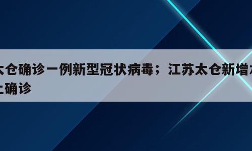 太仓确诊一例新型冠状病毒；江苏太仓新增本土确诊