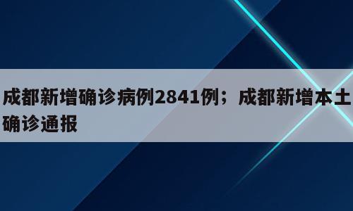 成都新增确诊病例2841例；成都新增本土确诊通报