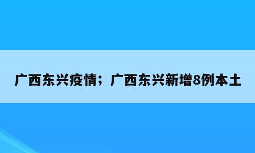 广西东兴疫情；广西东兴新增8例本土