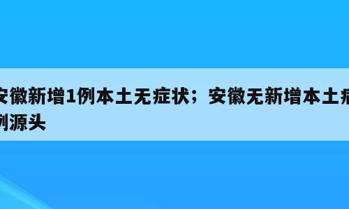 安徽新增1例本土无症状；安徽无新增本土病例源头