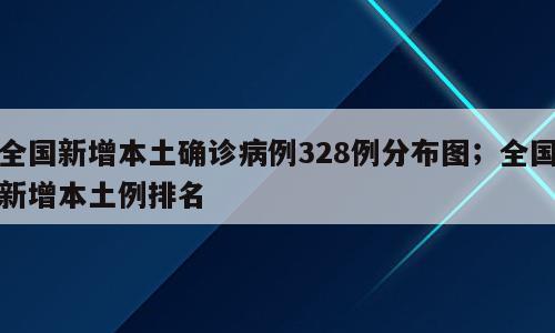 全国新增本土确诊病例328例分布图；全国新增本土例排名