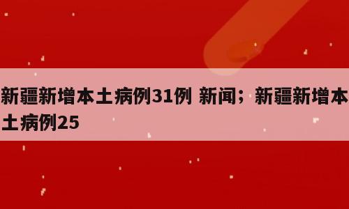 新疆新增本土病例31例 新闻；新疆新增本土病例25