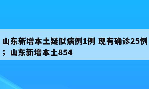 山东新增本土疑似病例1例 现有确诊25例；山东新增本土854