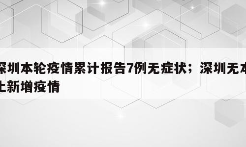 深圳本轮疫情累计报告7例无症状；深圳无本土新增疫情
