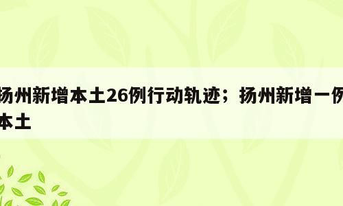 扬州新增本土26例行动轨迹；扬州新增一例本土