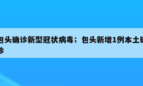 包头确诊新型冠状病毒；包头新增1例本土确诊