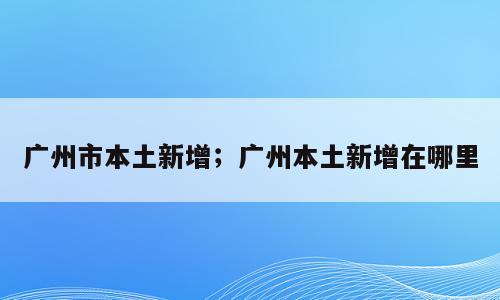 广州市本土新增；广州本土新增在哪里