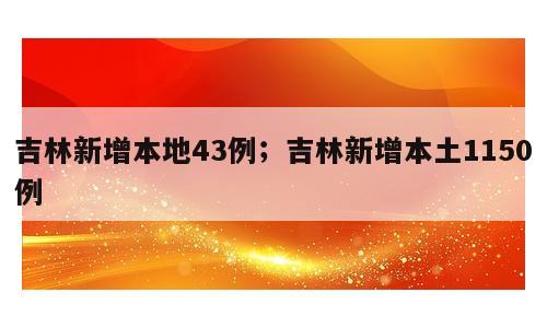 吉林新增本地43例；吉林新增本土1150例
