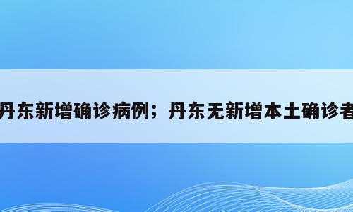 丹东新增确诊病例；丹东无新增本土确诊者