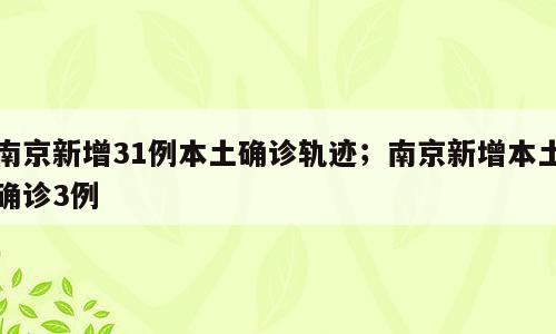 南京新增31例本土确诊轨迹；南京新增本土确诊3例