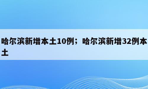 哈尔滨新增本土10例；哈尔滨新增32例本土