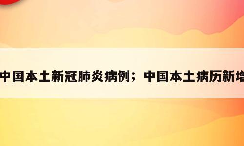 中国本土新冠肺炎病例；中国本土病历新增