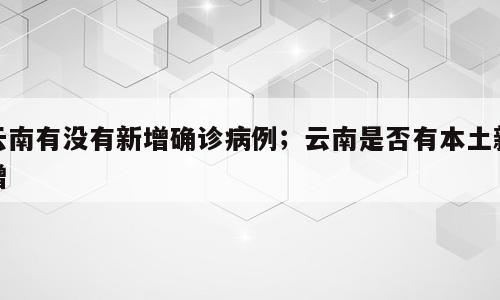 云南有没有新增确诊病例；云南是否有本土新增