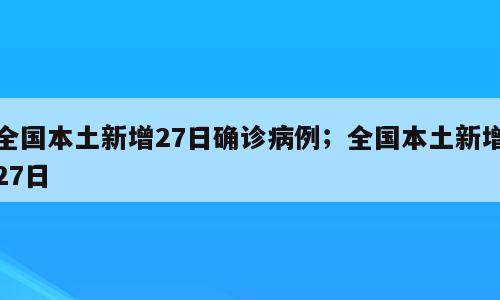 全国本土新增27日确诊病例；全国本土新增27日