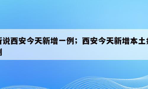 听说西安今天新增一例；西安今天新增本土病例
