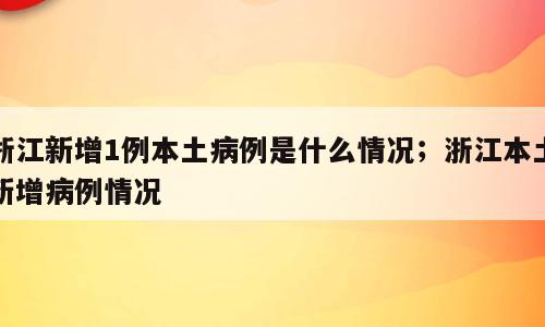 浙江新增1例本土病例是什么情况；浙江本土新增病例情况