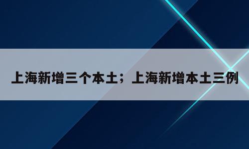 上海新增三个本土；上海新增本土三例