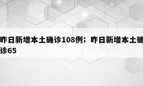 昨日新增本土确诊108例；昨日新增本土确诊65
