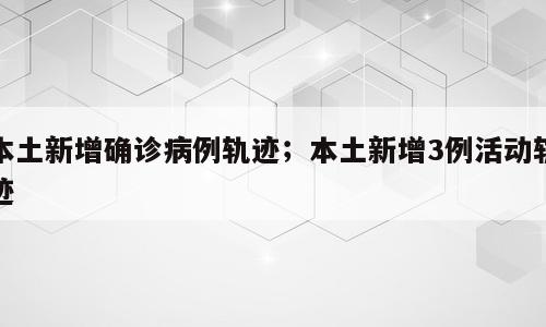 本土新增确诊病例轨迹；本土新增3例活动轨迹