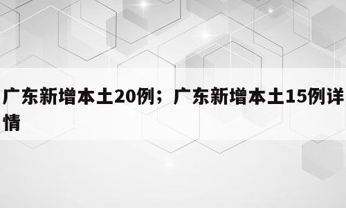 广东新增本土20例；广东新增本土15例详情