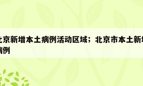 北京新增本土病例活动区域；北京市本土新增病例