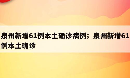 泉州新增61例本土确诊病例；泉州新增61例本土确诊