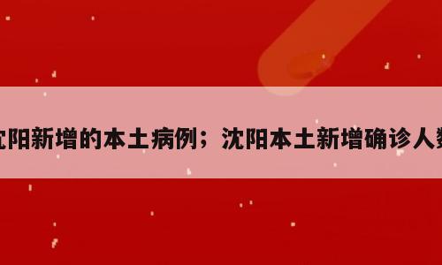 沈阳新增的本土病例；沈阳本土新增确诊人数