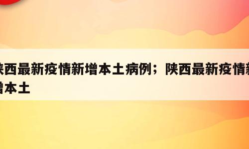 陕西最新疫情新增本土病例；陕西最新疫情新增本土