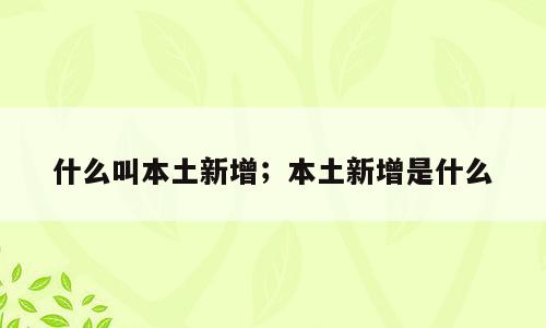 什么叫本土新增；本土新增是什么