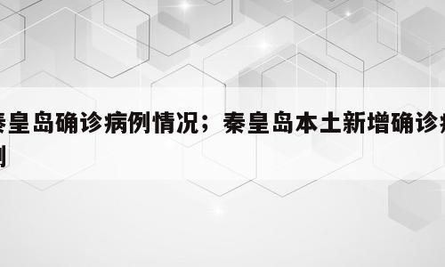 秦皇岛确诊病例情况；秦皇岛本土新增确诊病例