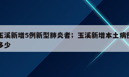 玉溪新增5例新型肺炎者；玉溪新增本土病例多少