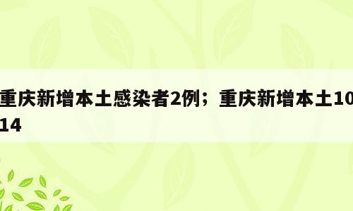 重庆新增本土感染者2例；重庆新增本土1014